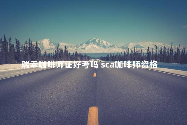 瑞幸咖啡师证好考吗 sca咖啡师资格证怎么考